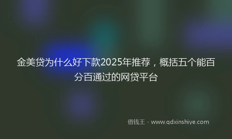 金美贷为什么好下款2025年推荐，概括五个能百分百通过的网贷平台