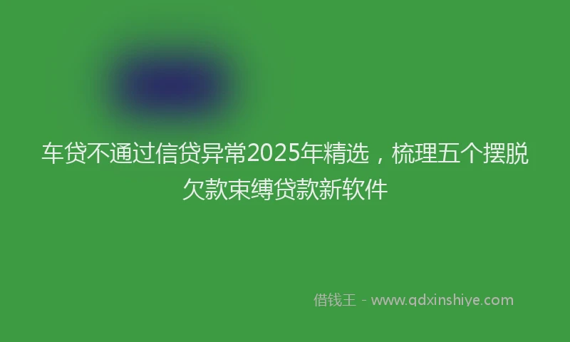 车贷不通过信贷异常2025年精选，梳理五个摆脱欠款束缚贷款新软件