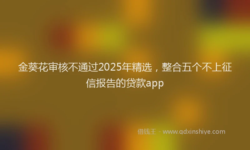 金葵花审核不通过2025年精选，整合五个不上征信报告的贷款app
