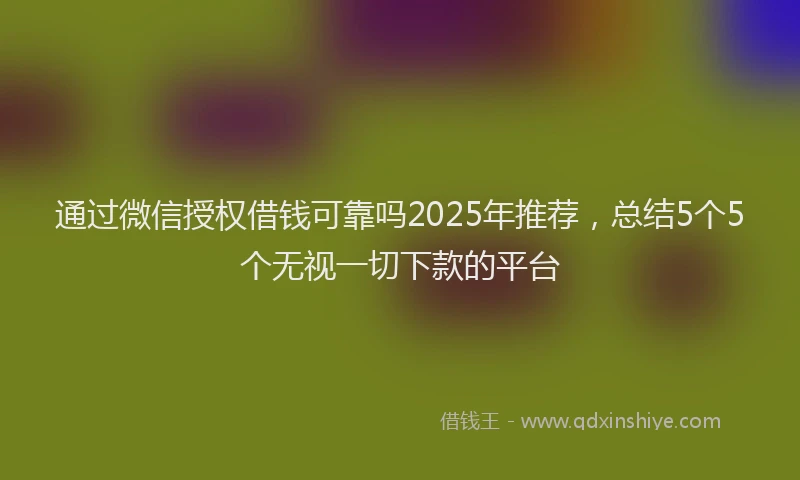通过微信授权借钱可靠吗2025年推荐，总结5个5个无视一切下款的平台