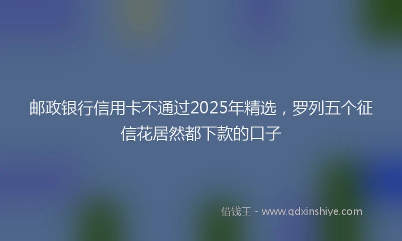 邮政银行信用卡不通过2025年精选，罗列五个征信花居然都下款的口子