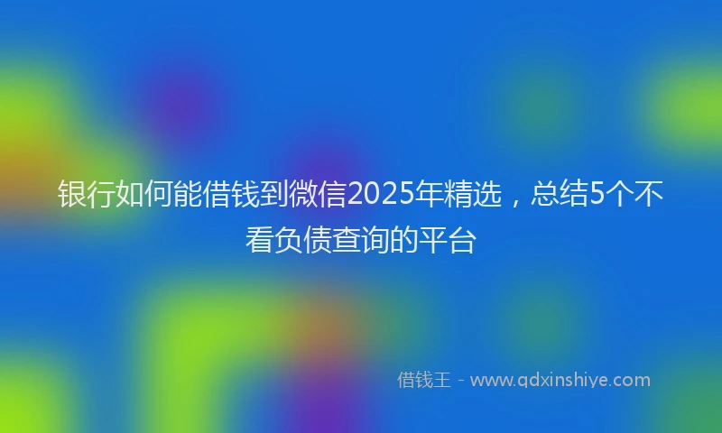 银行如何能借钱到微信2025年精选，总结5个不看负债查询的平台