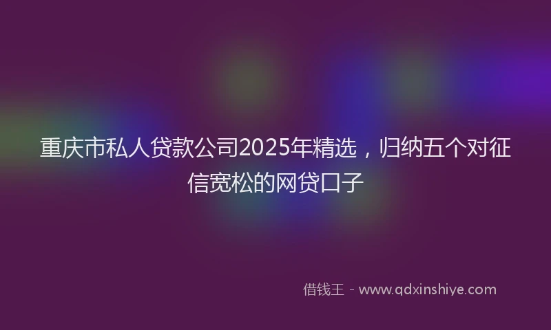 重庆市私人贷款公司2025年精选，归纳五个对征信宽松的网贷口子