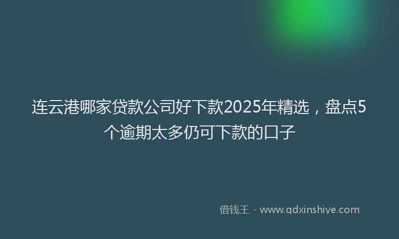 连云港哪家贷款公司好下款2025年精选，盘点5个逾期太多仍可下款的口子