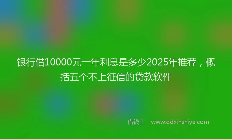 银行借10000元一年利息是多少2025年推荐，概括五个不上征信的贷款软件