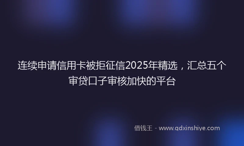 连续申请信用卡被拒征信2025年精选，汇总五个审贷口子审核加快的平台