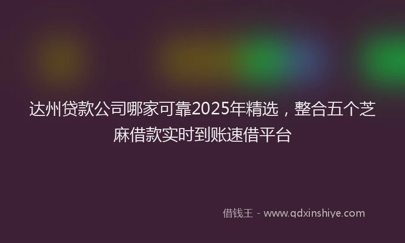 达州贷款公司哪家可靠2025年精选，整合五个芝麻借款实时到账速借平台