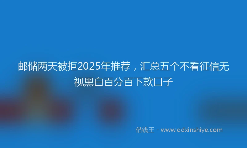 邮储两天被拒2025年推荐，汇总五个不看征信无视黑白百分百下款口子