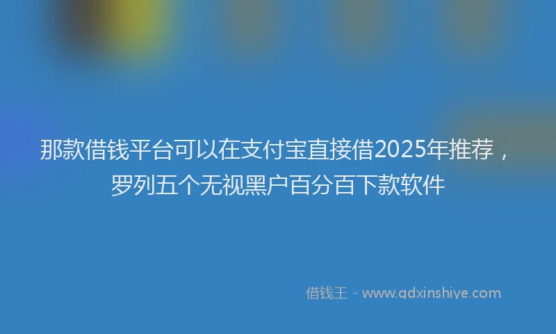 那款借钱平台可以在支付宝直接借2025年推荐，罗列五个无视黑户百分百下款软件