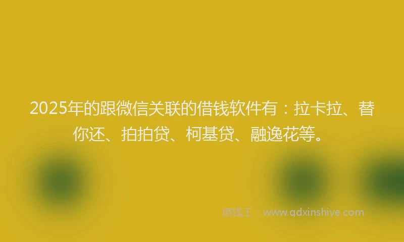 2025年的跟微信关联的借钱软件有：拉卡拉、替你还、拍拍贷、柯基贷、融逸花等。