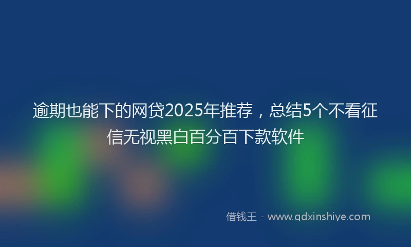 逾期也能下的网贷2025年推荐，总结5个不看征信无视黑白百分百下款软件