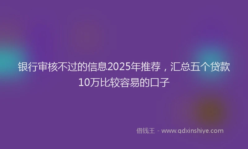 银行审核不过的信息2025年推荐，汇总五个贷款10万比较容易的口子