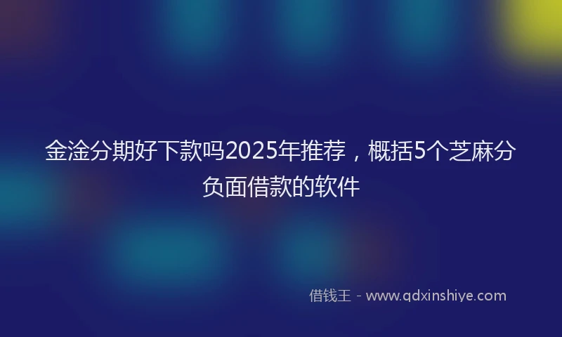 金淦分期好下款吗2025年推荐，概括5个芝麻分负面借款的软件