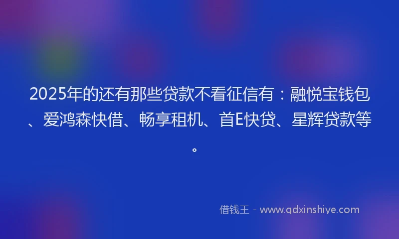 2025年的还有那些贷款不看征信有：融悦宝钱包、爱鸿森快借、畅享租机、首E快贷、星辉贷款等。