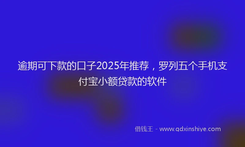 逾期可下款的口子2025年推荐，罗列五个手机支付宝小额贷款的软件