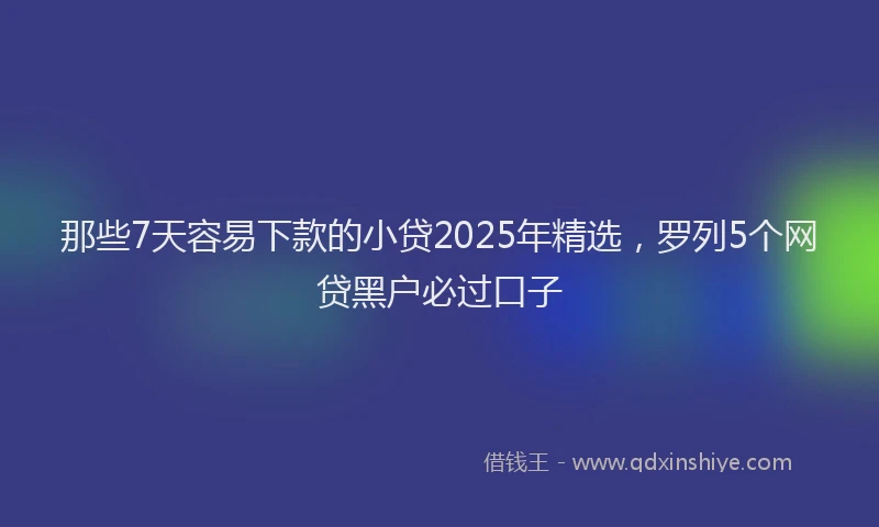 那些7天容易下款的小贷2025年精选，罗列5个网贷黑户必过口子