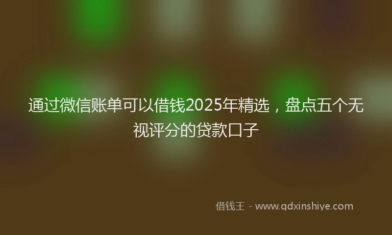 通过微信账单可以借钱2025年精选，盘点五个无视评分的贷款口子