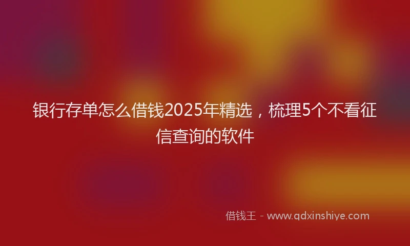 银行存单怎么借钱2025年精选，梳理5个不看征信查询的软件