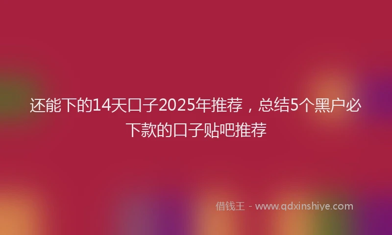 还能下的14天口子2025年推荐，总结5个黑户必下款的口子贴吧推荐