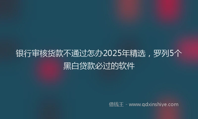 银行审核货款不通过怎办2025年精选，罗列5个黑白贷款必过的软件