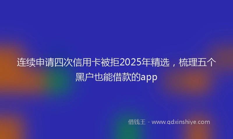 连续申请四次信用卡被拒2025年精选，梳理五个黑户也能借款的app