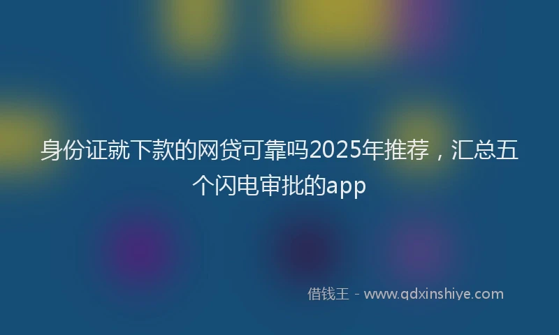 身份证就下款的网贷可靠吗2025年推荐，汇总五个闪电审批的app