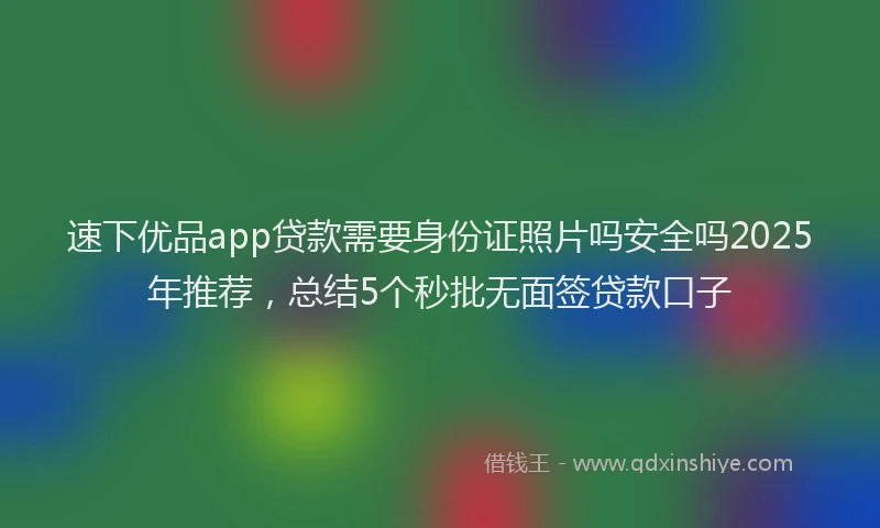 速下优品app贷款需要身份证照片吗安全吗2025年推荐，总结5个秒批无面签贷款口子