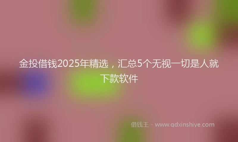 金投借钱2025年精选，汇总5个无视一切是人就下款软件