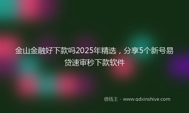 金山金融好下款吗2025年精选，分享5个新号易贷速审秒下款软件