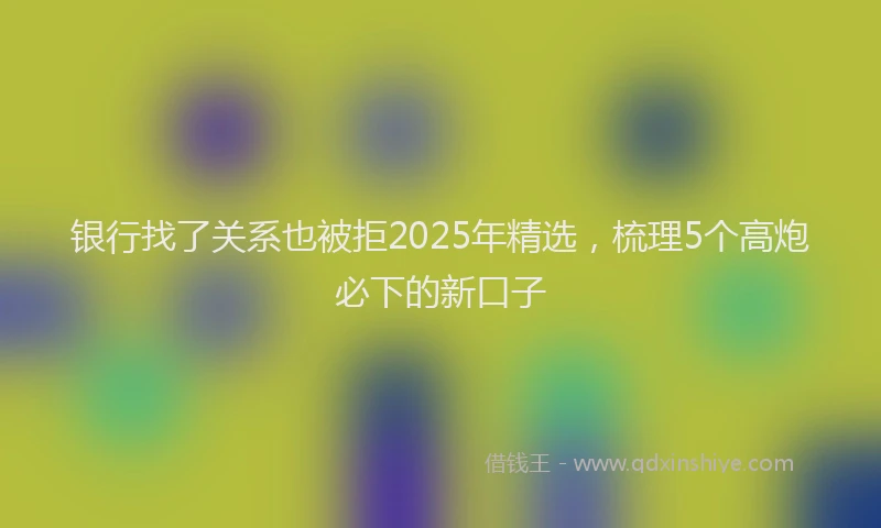 银行找了关系也被拒2025年精选，梳理5个高炮必下的新口子