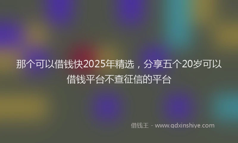 那个可以借钱快2025年精选，分享五个20岁可以借钱平台不查征信的平台