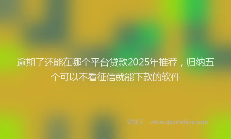 逾期了还能在哪个平台贷款2025年推荐，归纳五个可以不看征信就能下款的软件