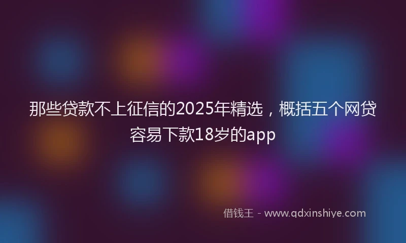 那些贷款不上征信的2025年精选，概括五个网贷容易下款18岁的app