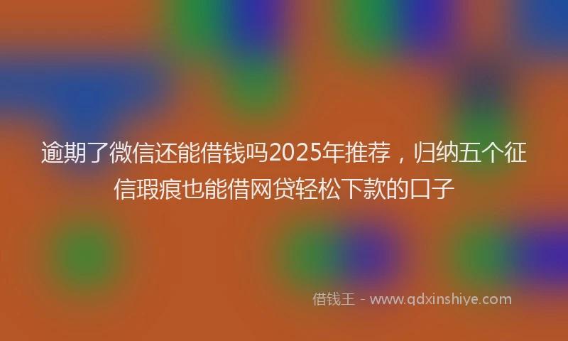 逾期了微信还能借钱吗2025年推荐，归纳五个征信瑕疵也能借网贷轻松下款的口子