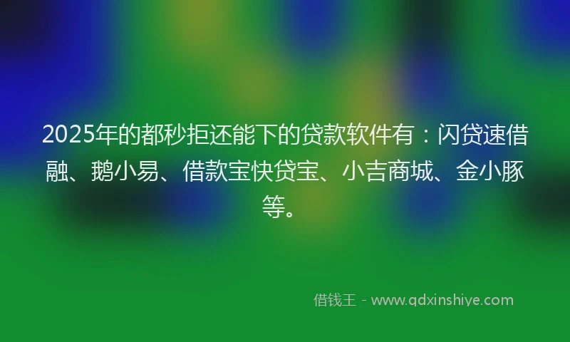 2025年的都秒拒还能下的贷款软件有：闪贷速借融、鹅小易、借款宝快贷宝、小吉商城、金小豚等。