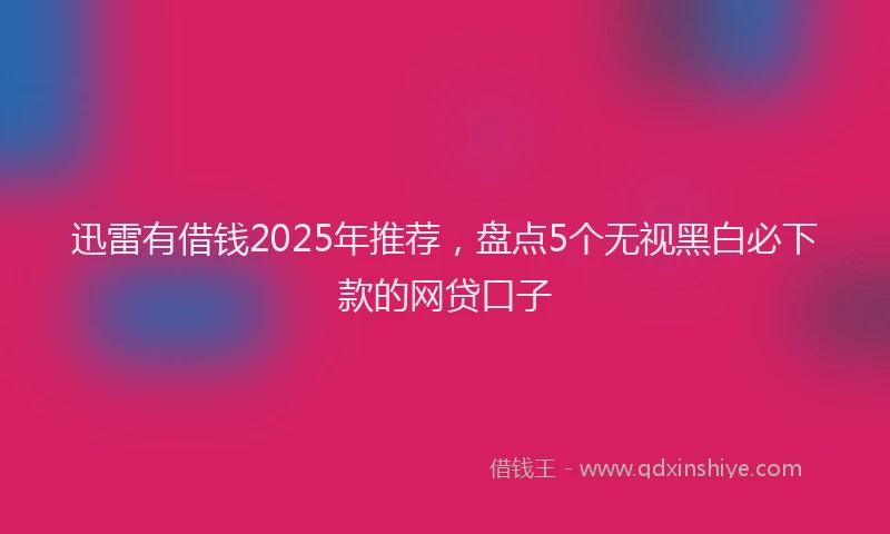 迅雷有借钱2025年推荐，盘点5个无视黑白必下款的网贷口子