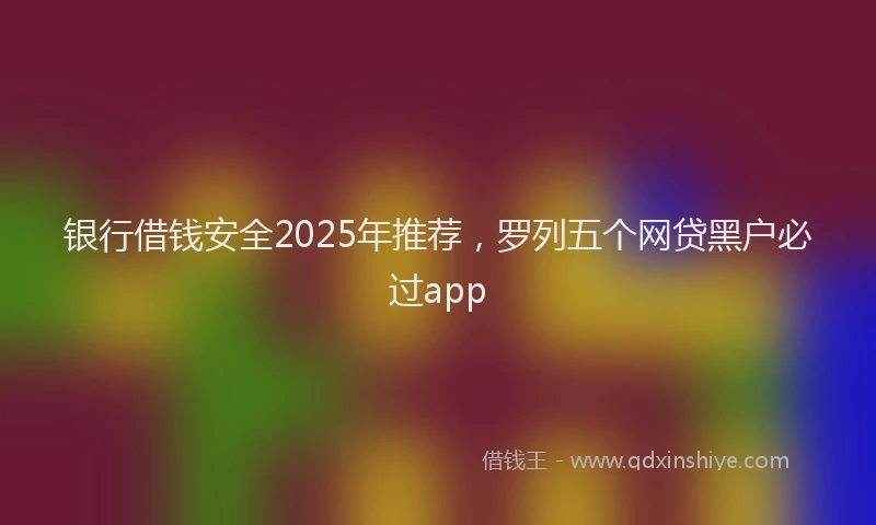 银行借钱安全2025年推荐，罗列五个网贷黑户必过app