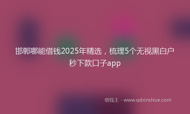 邯郸哪能借钱2025年精选，梳理5个无视黑白户秒下款口子app