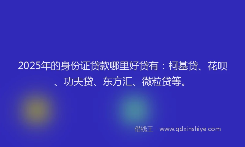 2025年的身份证贷款哪里好贷有：柯基贷、花呗、功夫贷、东方汇、微粒贷等。