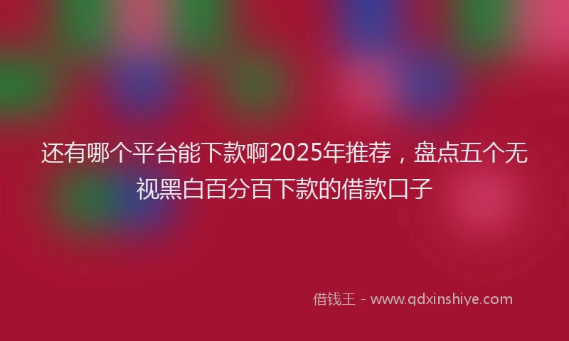还有哪个平台能下款啊2025年推荐，盘点五个无视黑白百分百下款的借款口子