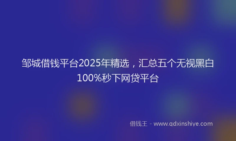 邹城借钱平台2025年精选，汇总五个无视黑白100%秒下网贷平台