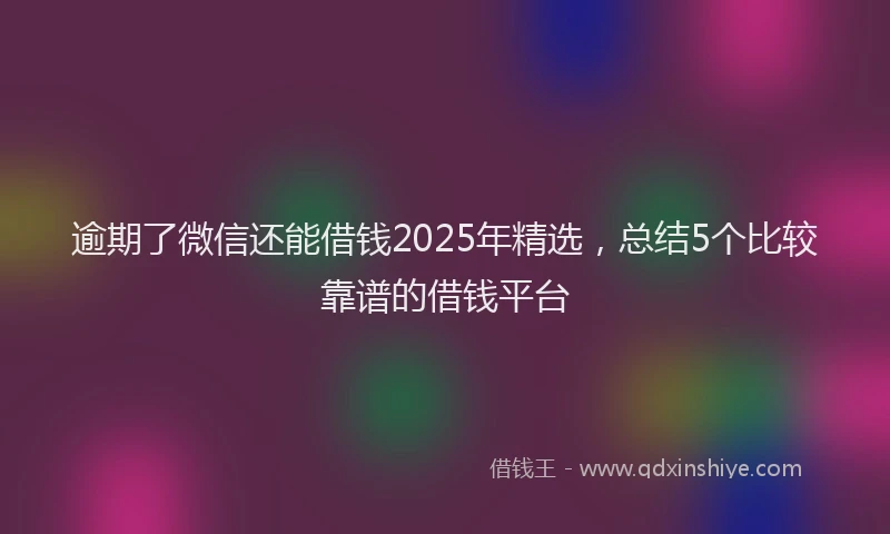 逾期了微信还能借钱2025年精选，总结5个比较靠谱的借钱平台