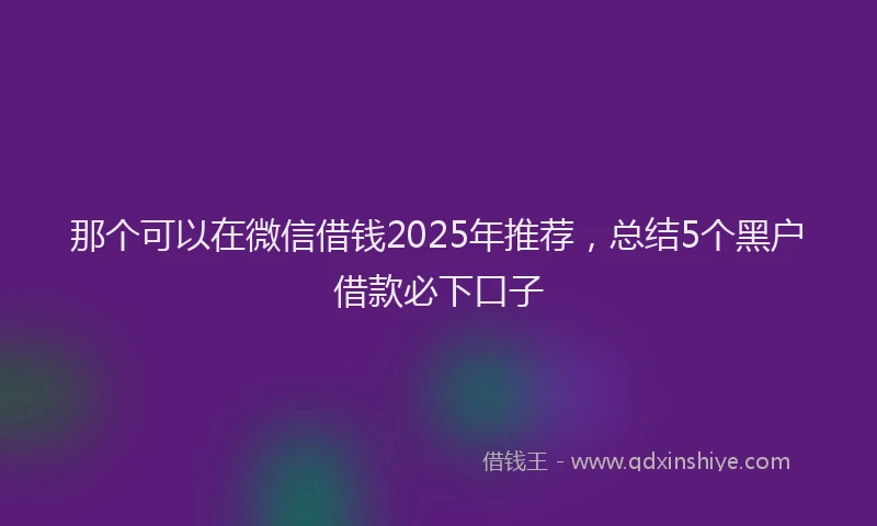 那个可以在微信借钱2025年推荐，总结5个黑户借款必下口子