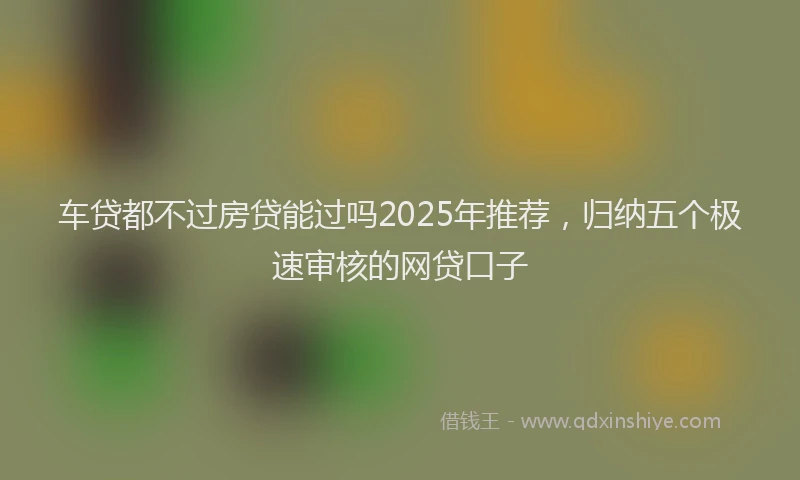 车贷都不过房贷能过吗2025年推荐，归纳五个极速审核的网贷口子