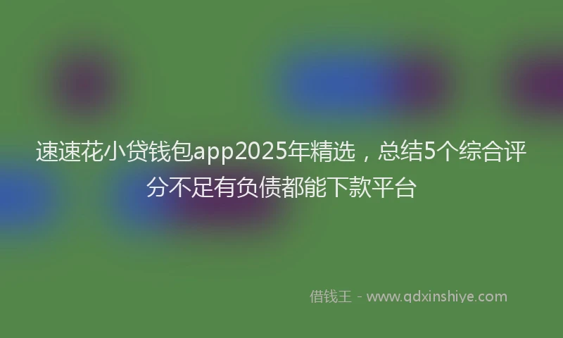 速速花小贷钱包app2025年精选，总结5个综合评分不足有负债都能下款平台
