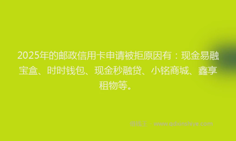 2025年的邮政信用卡申请被拒原因有:现金易融宝盒、时时钱包、现金秒融贷、小铭商城、鑫享租物等。