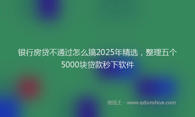 银行房贷不通过怎么搞2025年精选，整理五个5000块贷款秒下软件