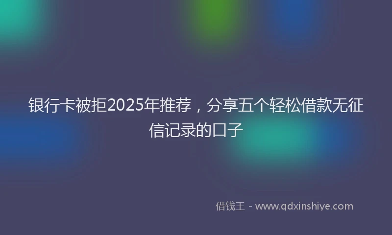银行卡被拒2025年推荐，分享五个轻松借款无征信记录的口子