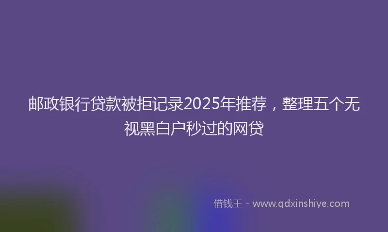 邮政银行贷款被拒记录2025年推荐，整理五个无视黑白户秒过的网贷