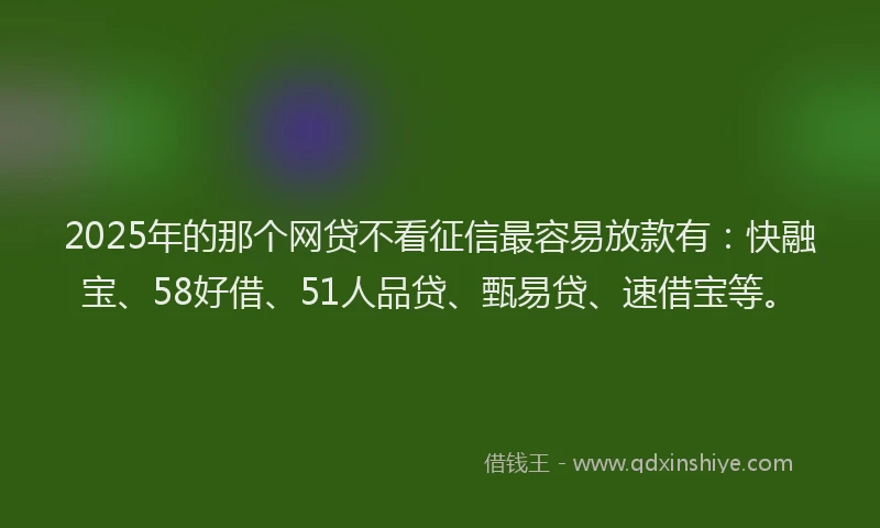 2025年的那个网贷不看征信最容易放款有：快融宝、58好借、51人品贷、甄易贷、速借宝等。